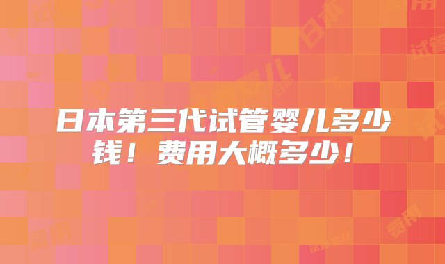 日本第三代试管婴儿多少钱！费用大概多少！