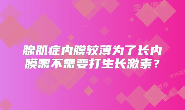 腺肌症内膜较薄为了长内膜需不需要打生长激素？