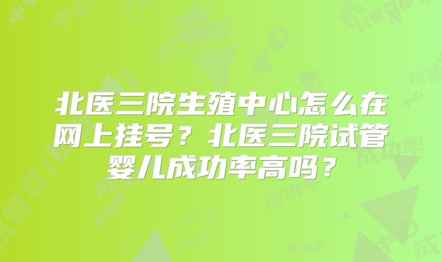 北医三院生殖中心怎么在网上挂号？北医三院试管婴儿成功率高吗？