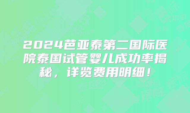 2024芭亚泰第二国际医院泰国试管婴儿成功率揭秘，详览费用明细！