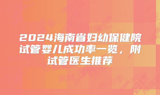 2024海南省妇幼保健院试管婴儿成功率一览，附试管医生推荐