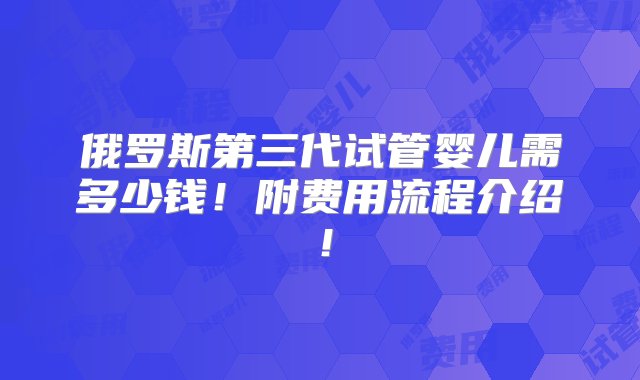 俄罗斯第三代试管婴儿需多少钱！附费用流程介绍！