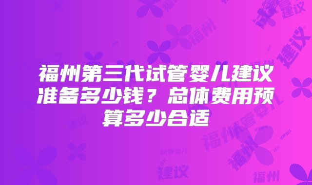 福州第三代试管婴儿建议准备多少钱？总体费用预算多少合适