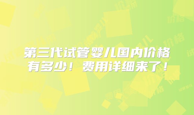 第三代试管婴儿国内价格有多少！费用详细来了！