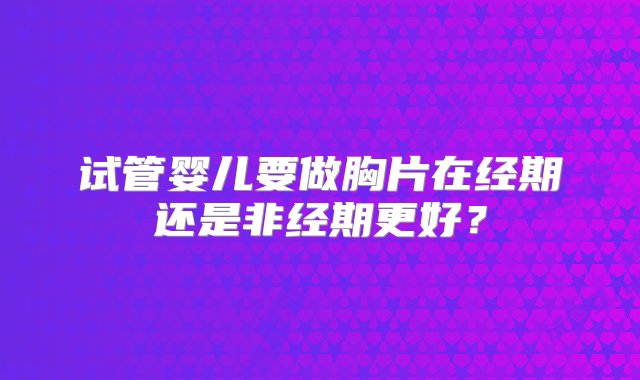 试管婴儿要做胸片在经期还是非经期更好？