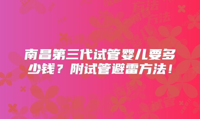 南昌第三代试管婴儿要多少钱？附试管避雷方法！