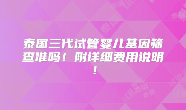 泰国三代试管婴儿基因筛查准吗！附详细费用说明！