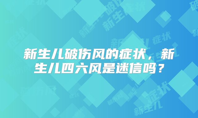 新生儿破伤风的症状，新生儿四六风是迷信吗？