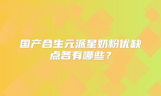 国产合生元派星奶粉优缺点各有哪些？