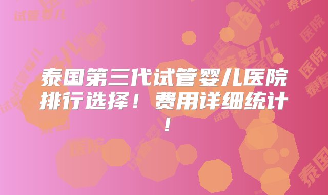 泰国第三代试管婴儿医院排行选择！费用详细统计！