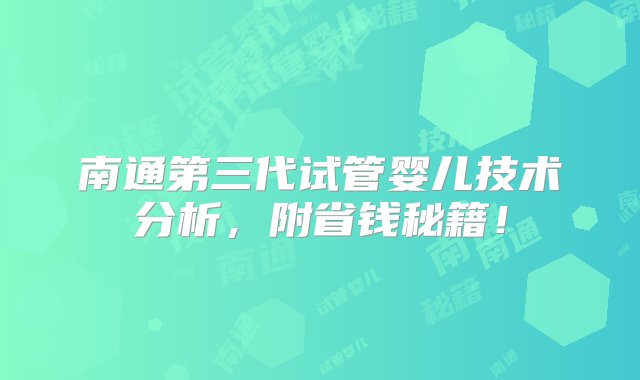 南通第三代试管婴儿技术分析，附省钱秘籍！