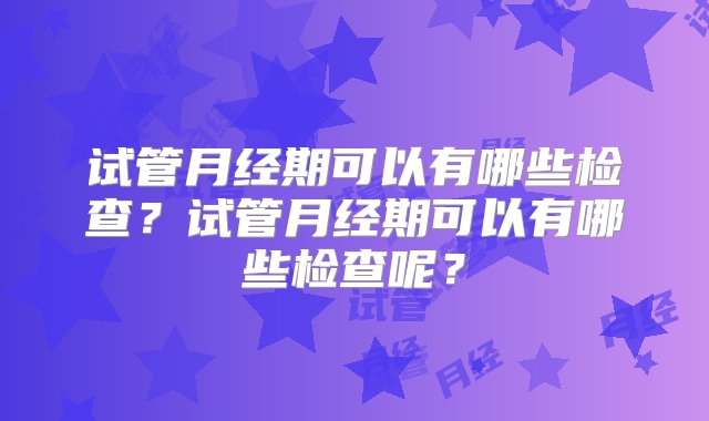 试管月经期可以有哪些检查？试管月经期可以有哪些检查呢？