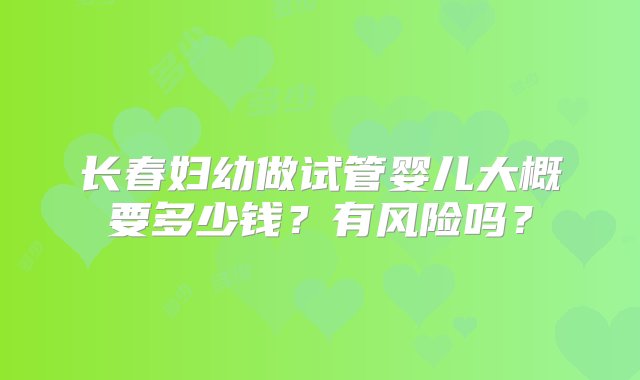 长春妇幼做试管婴儿大概要多少钱？有风险吗？