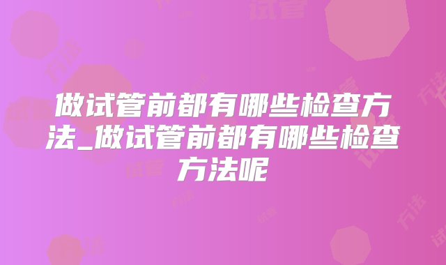 做试管前都有哪些检查方法_做试管前都有哪些检查方法呢