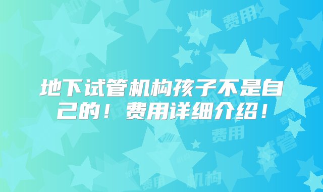 地下试管机构孩子不是自己的！费用详细介绍！