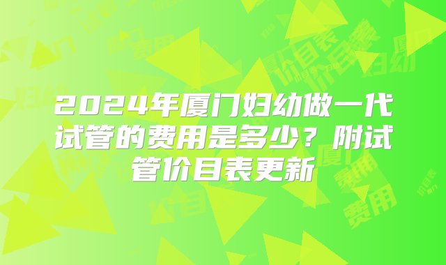 2024年厦门妇幼做一代试管的费用是多少？附试管价目表更新