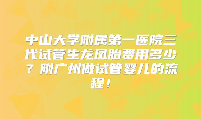 中山大学附属第一医院三代试管生龙凤胎费用多少？附广州做试管婴儿的流程！