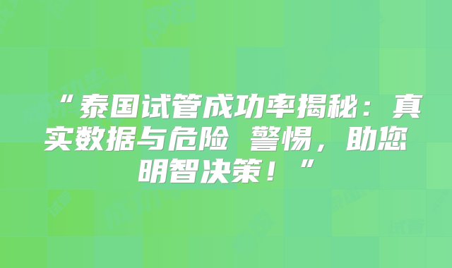 “泰国试管成功率揭秘：真实数据与危险 警惕，助您明智决策！”