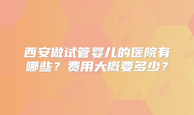 西安做试管婴儿的医院有哪些？费用大概要多少？