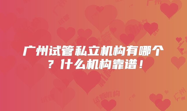 广州试管私立机构有哪个？什么机构靠谱！