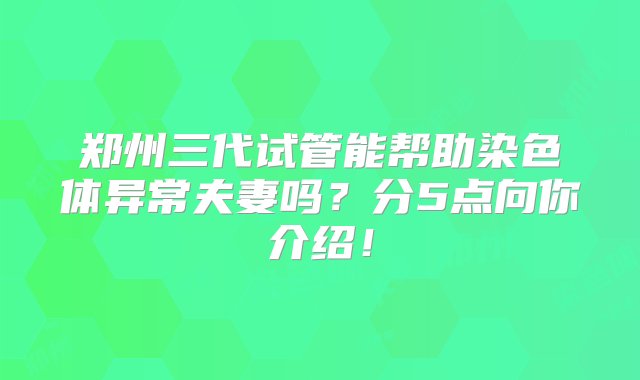 郑州三代试管能帮助染色体异常夫妻吗？分5点向你介绍！