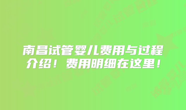 南昌试管婴儿费用与过程介绍！费用明细在这里！