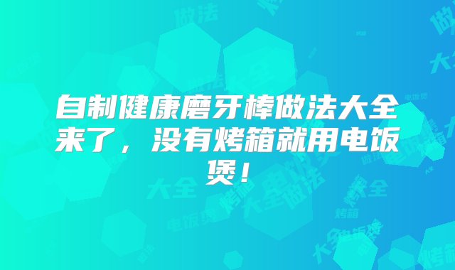 自制健康磨牙棒做法大全来了，没有烤箱就用电饭煲！