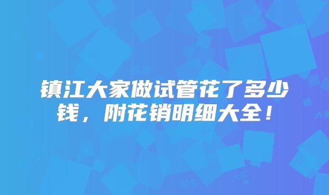 镇江大家做试管花了多少钱，附花销明细大全！