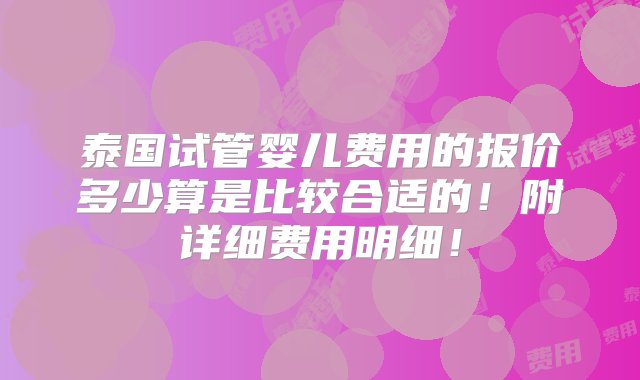 泰国试管婴儿费用的报价多少算是比较合适的！附详细费用明细！