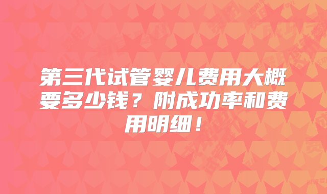 第三代试管婴儿费用大概要多少钱？附成功率和费用明细！