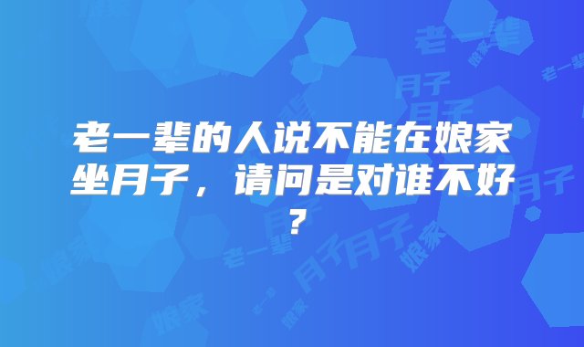 老一辈的人说不能在娘家坐月子，请问是对谁不好？