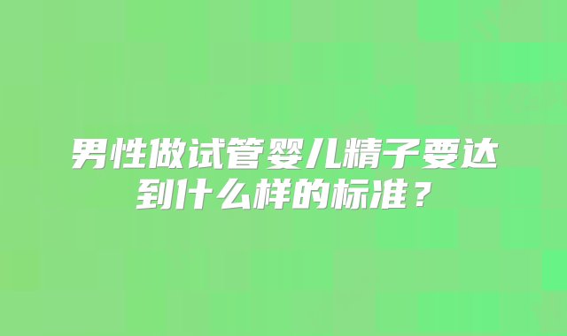 男性做试管婴儿精子要达到什么样的标准？