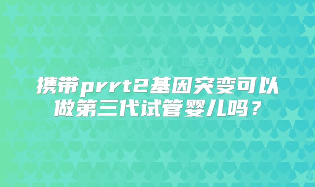 携带prrt2基因突变可以做第三代试管婴儿吗？