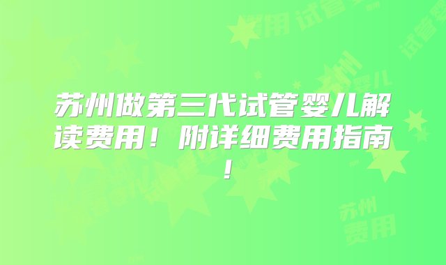 苏州做第三代试管婴儿解读费用！附详细费用指南！