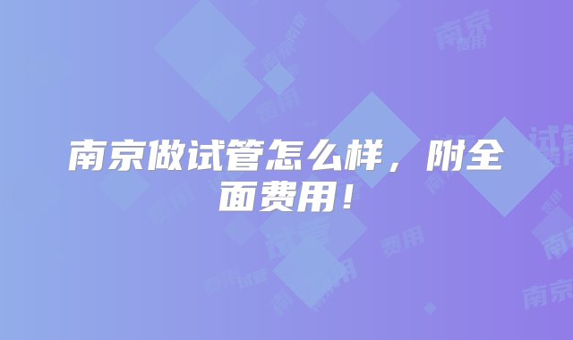 南京做试管怎么样，附全面费用！