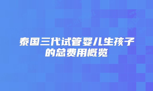 泰国三代试管婴儿生孩子的总费用概览