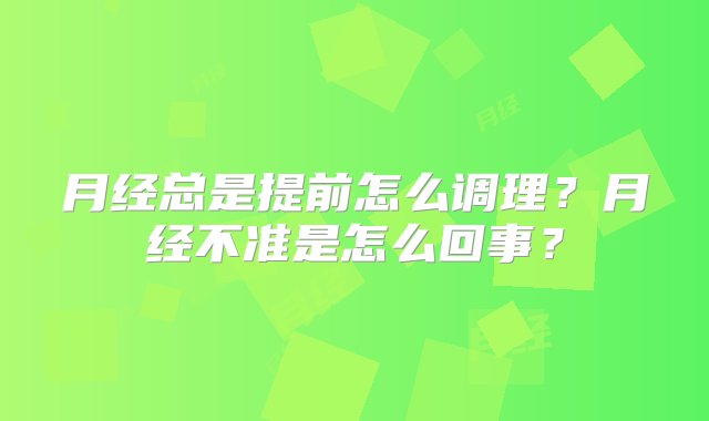 月经总是提前怎么调理？月经不准是怎么回事？