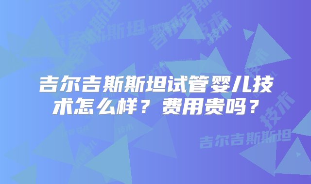 吉尔吉斯斯坦试管婴儿技术怎么样？费用贵吗？