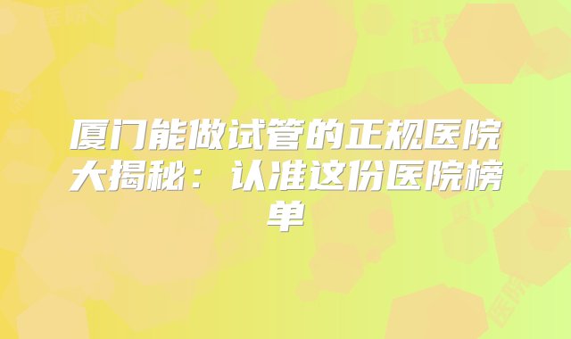 厦门能做试管的正规医院大揭秘：认准这份医院榜单