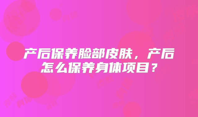 产后保养脸部皮肤，产后怎么保养身体项目？