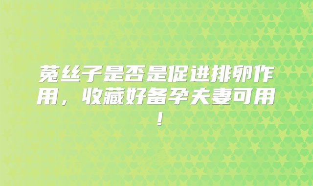 菟丝子是否是促进排卵作用，收藏好备孕夫妻可用！