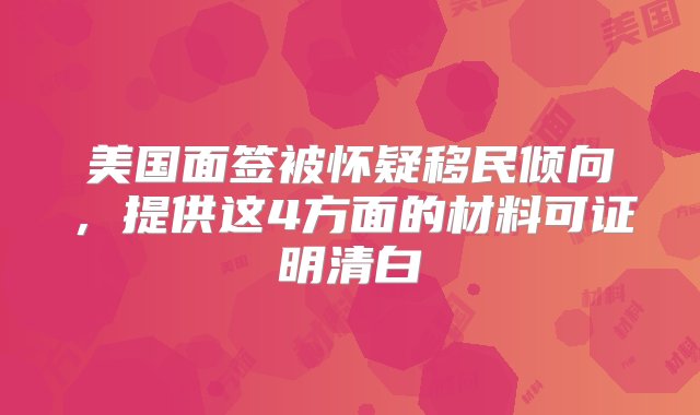 美国面签被怀疑移民倾向，提供这4方面的材料可证明清白