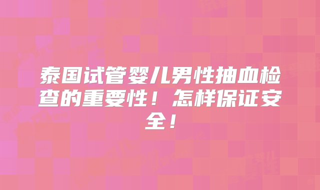 泰国试管婴儿男性抽血检查的重要性！怎样保证安全！