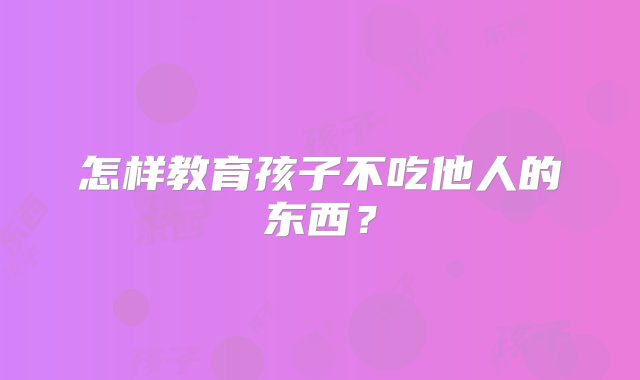 怎样教育孩子不吃他人的东西？