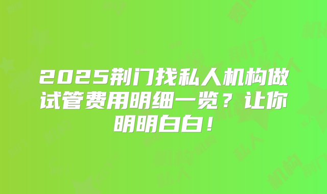 2025荆门找私人机构做试管费用明细一览？让你明明白白！