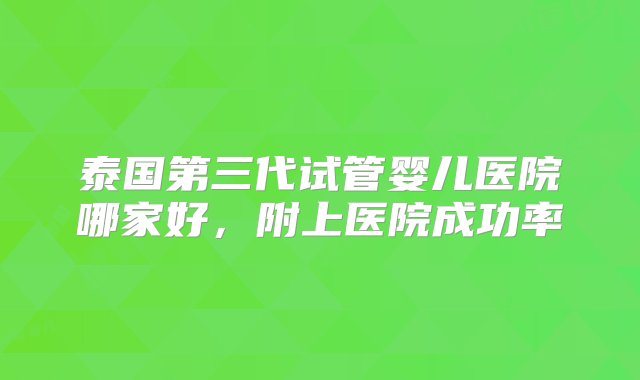 泰国第三代试管婴儿医院哪家好，附上医院成功率