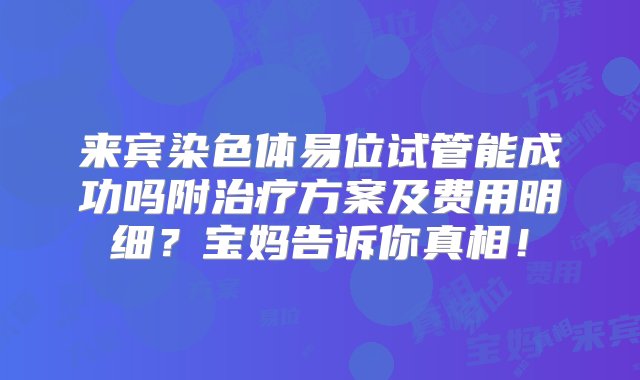 来宾染色体易位试管能成功吗附治疗方案及费用明细？宝妈告诉你真相！