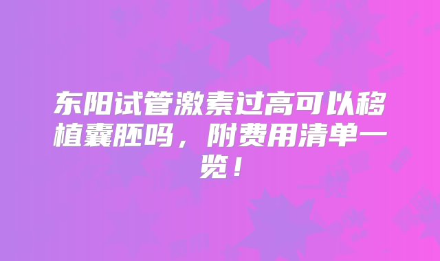 东阳试管激素过高可以移植囊胚吗，附费用清单一览！