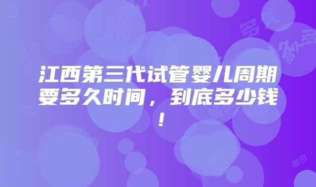 江西第三代试管婴儿周期要多久时间，到底多少钱！