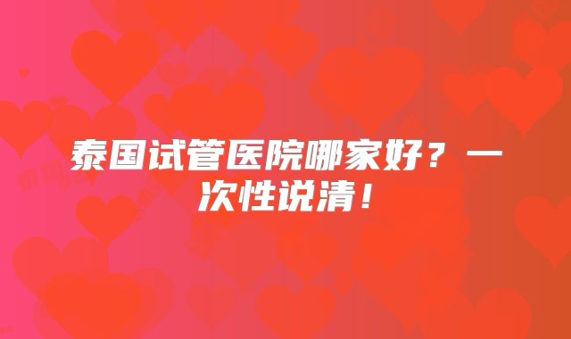 泰国试管医院哪家好？一次性说清！